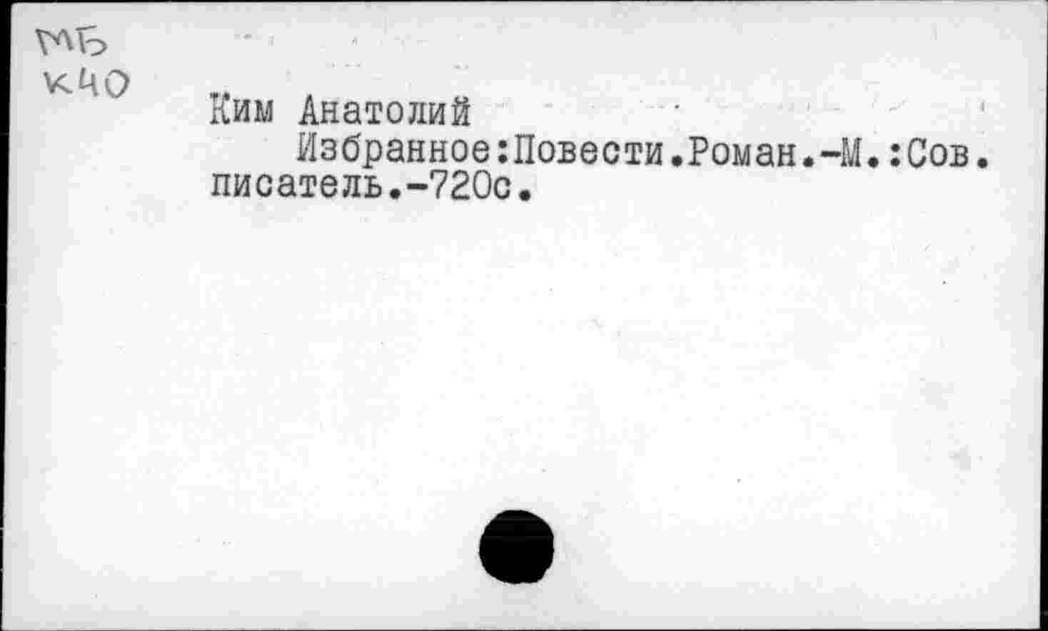 ﻿КЦО
Ким Анатолий
Избранное:Повести.Роман.-М.:Сов. писатель.-720с.